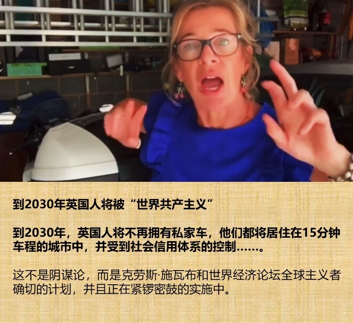 到2030年英国人将被“世界共产主义” 到2030年，英国人将不再拥有私家车，他们都将居住在15分钟车程的城市中，并受到社会信用体系的控制……。这不是阴谋论，而是克劳斯·施瓦布和世界经济论坛全球主义者确切的计划，并且正在紧锣密鼓的实施中。