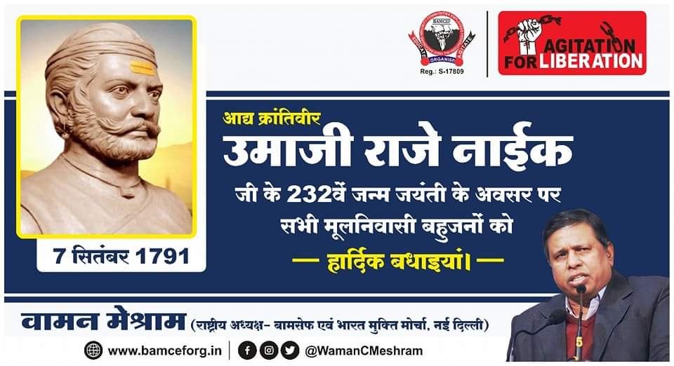ब्राह्मणशाही को समाप्त कर शिवशाही की पुनर्स्थापना करने का ध्येय निश्चित करके ब्राह्मण और अंग्रेज इन दो विदेशियों कि गुलामी से आजादी हासिल करने के लिए जीवनभर संघर्ष करने वाले आद्य क्रांतिवीर उमाजी राजे नाईक जी के 232वें जन्म जयंती के अवसर पर सभी मूलनिवासी बहुजन को हार्दिक बधाइयां.