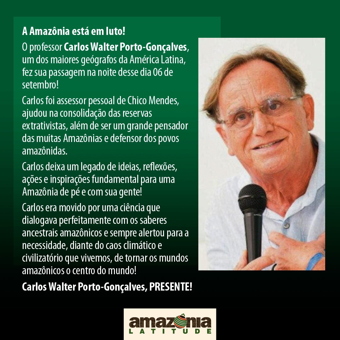 amazonialatitud's tweet photo. A Amazônia está em luto!

O professor Carlos Walter Porto-Gonçalves, um dos maiores geógrafos da América Latina, fez sua passagem na noite desse dia 06 de setembro.

Carlos lecionou na Universidade Federal Fluminense e foi assessor pessoal de Chico Mendes, ajudou na consolidação das reservas extrativistas, além de ser um grande pensador das muitas Amazônias e defensor dos povos amazônidas.

O professor deixa um legado de ideias, reflexões, ações e inspirações fundamental para uma Amazônia de pé e com sua gente.

Ele publicou diversos artigos junto a nossa revista e era movido por uma ciência que dialogava perfeitamente com os saberes ancestrais amazônicos. 

Sempre alertou para a necessidade, diante do caos climático e civilizatório que vivemos, de tornar centrais os mundos amazônicos.

Carlos Walter Porto-Gonçalves, PRESENTE!

#carloswalterportogoncalves #luto #amazonia #povosindigenas #legado #emalta