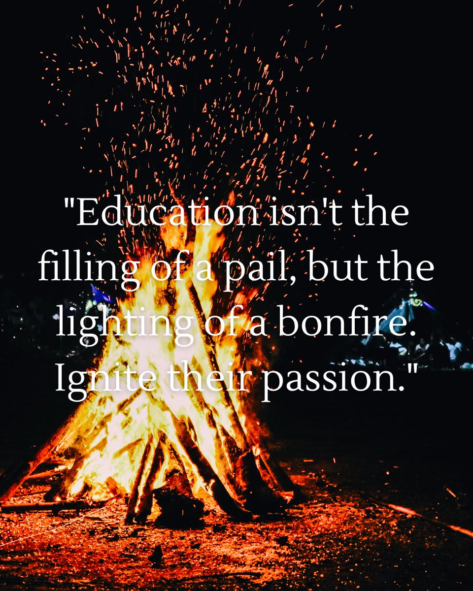 "Education isn't the filling of a pail, but the lighting of a bonfire. Ignite their passion."