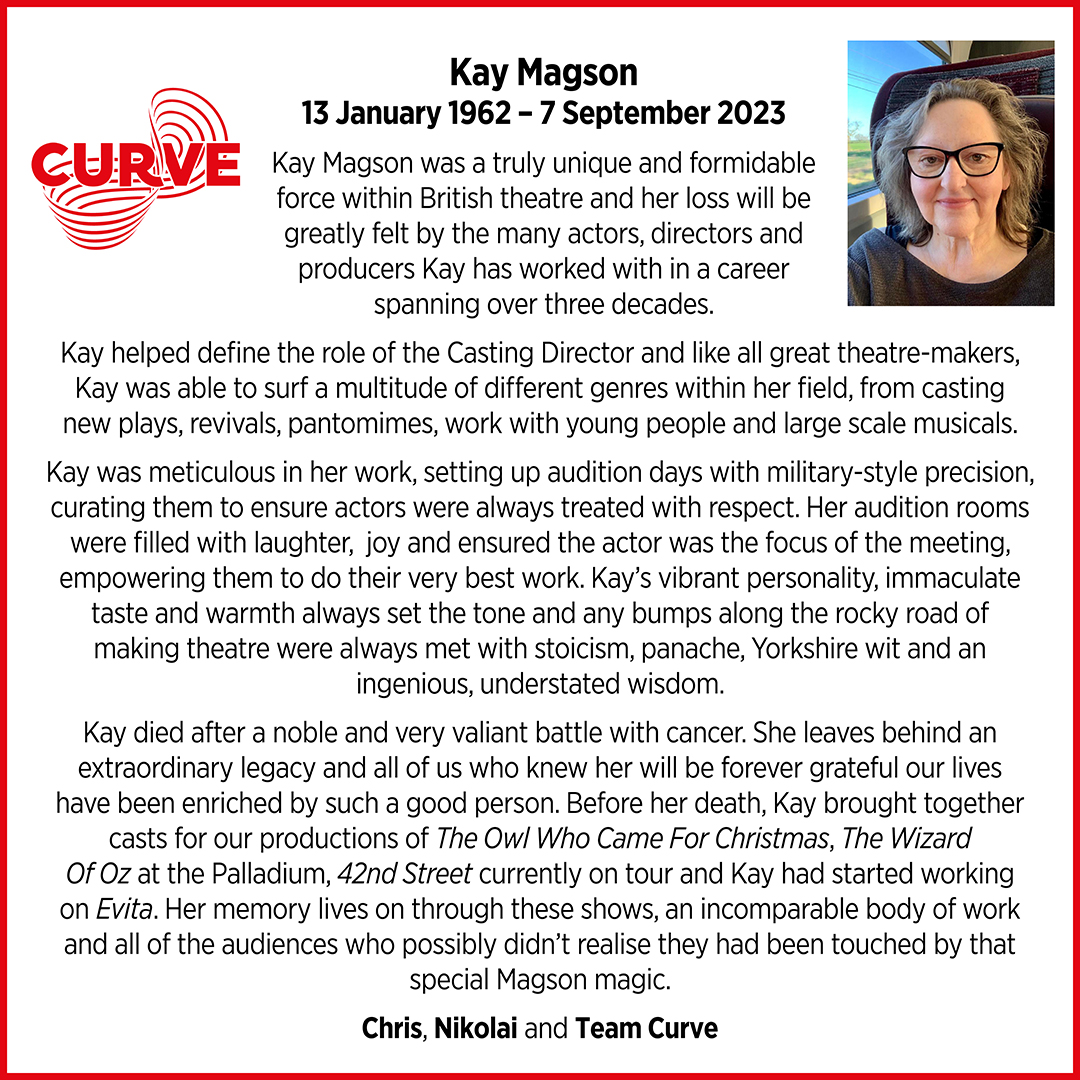 We are deeply saddened to share the news that Kay Magson, casting director, Curve Associate and great friend of our theatre, sadly passed away yesterday, 7 September.