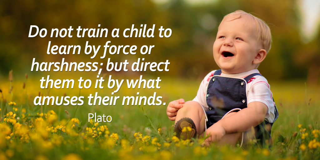 Do not train a child to learn by force or harshness; but direct them to it by what amuses their minds. - Plato