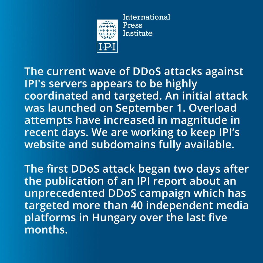 ANNOUNCEMENT: IPI has been battling a major distributed denial-of-service (DDoS) attack since Sept 6. Our IT team is currently working to mitigate the attack & keep our website online. This began days after IPI published a report about DDoS attacks against media in Hungary.