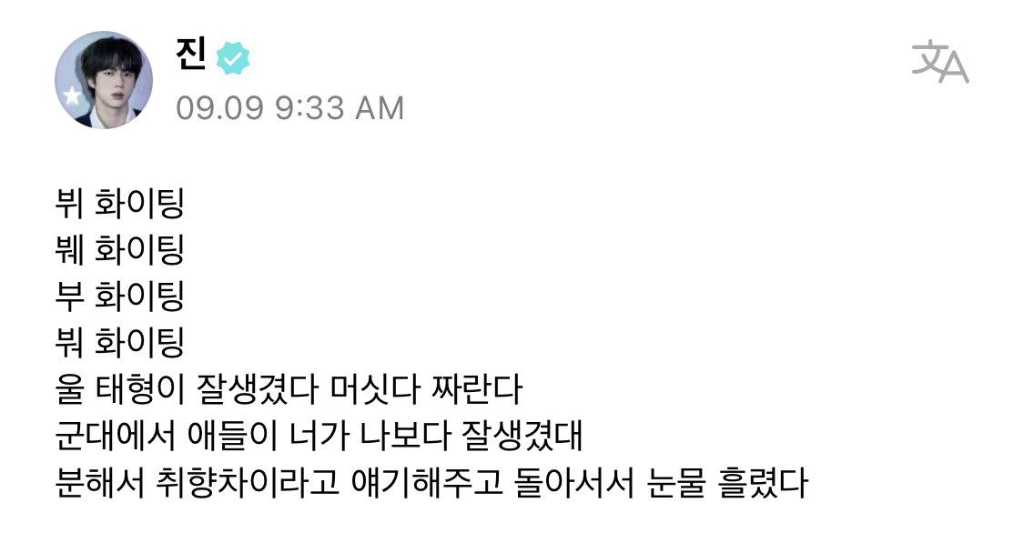 7btsupdates's tweet photo. Jin on weverse

🐹: V hwaiting
Bwe hwaiting
Vu hwaiting
Bwo hwaiting
Uri Taehyungie ganteng, keren dan baik
Orang-orang di base (tempat militer Jin) mengatakan kamu terlihat lebih tampan dariku
Aku kesal dan aku mengatakan kepada mereka kalau itu adalah pilihan masing-masing tetapi aku menitikkan air mata setelah aku berbalik