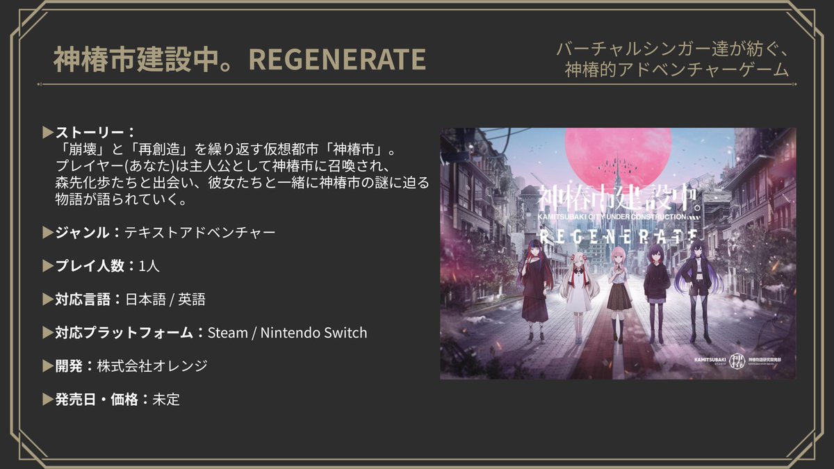 神椿市建設中。REGENERATE》 ジャンル：テキストアドベンチャー プレイ人数：1人 対応言語：日本語 / 英語 対応プラットフォーム：Steam  / Nintendo Switch 開発：株式会社オレンジ 発売日・価格：未定 #神椿物語研究開発部