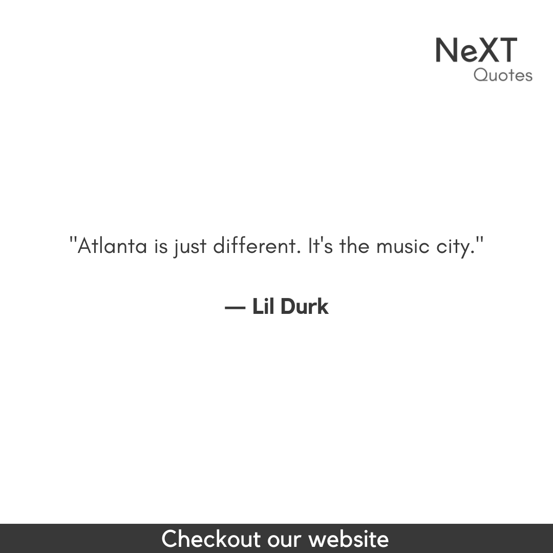 Atlanta is just different. It's the music city.

- Lil Durk

#LilDurkQuotes #DurkioQuotes #LilDurkLyrics #Durkio #RapQuotes #HipHopLyrics #MusicQuotes #InspiringLyrics #RealTalk #MotivationalQuotes #NeverGiveUp #NeXTQuotesOne