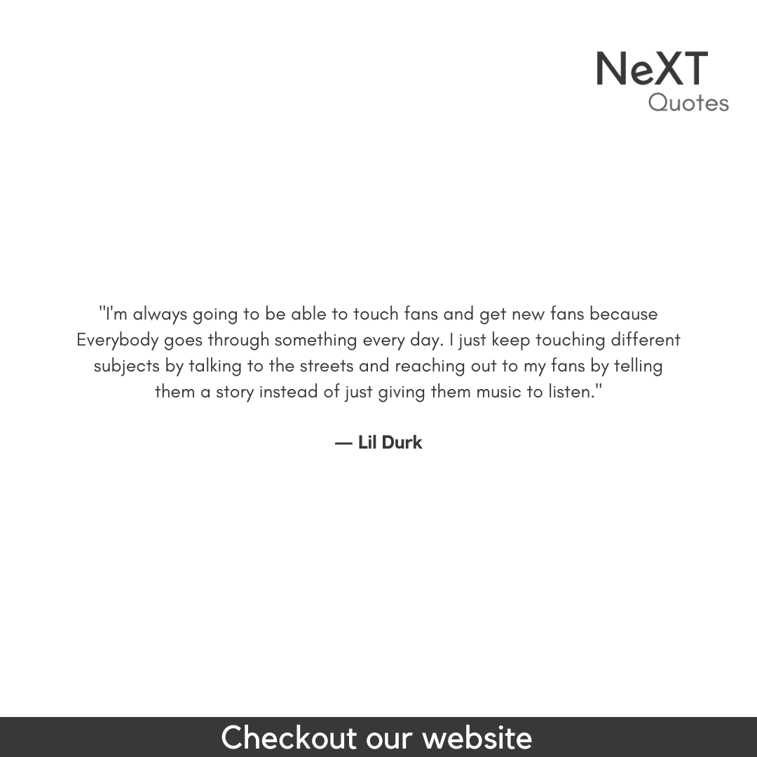 I'm always going to be able to touch fans and get new fans because everybody

- Lil Durk

#LilDurkQuotes #DurkioQuotes #LilDurkLyrics #Durkio #RapQuotes #HipHopLyrics #MusicQuotes #InspiringLyrics #RealTalk #MotivationalQuotes #NeverGiveUp #NeXTQuotesOne