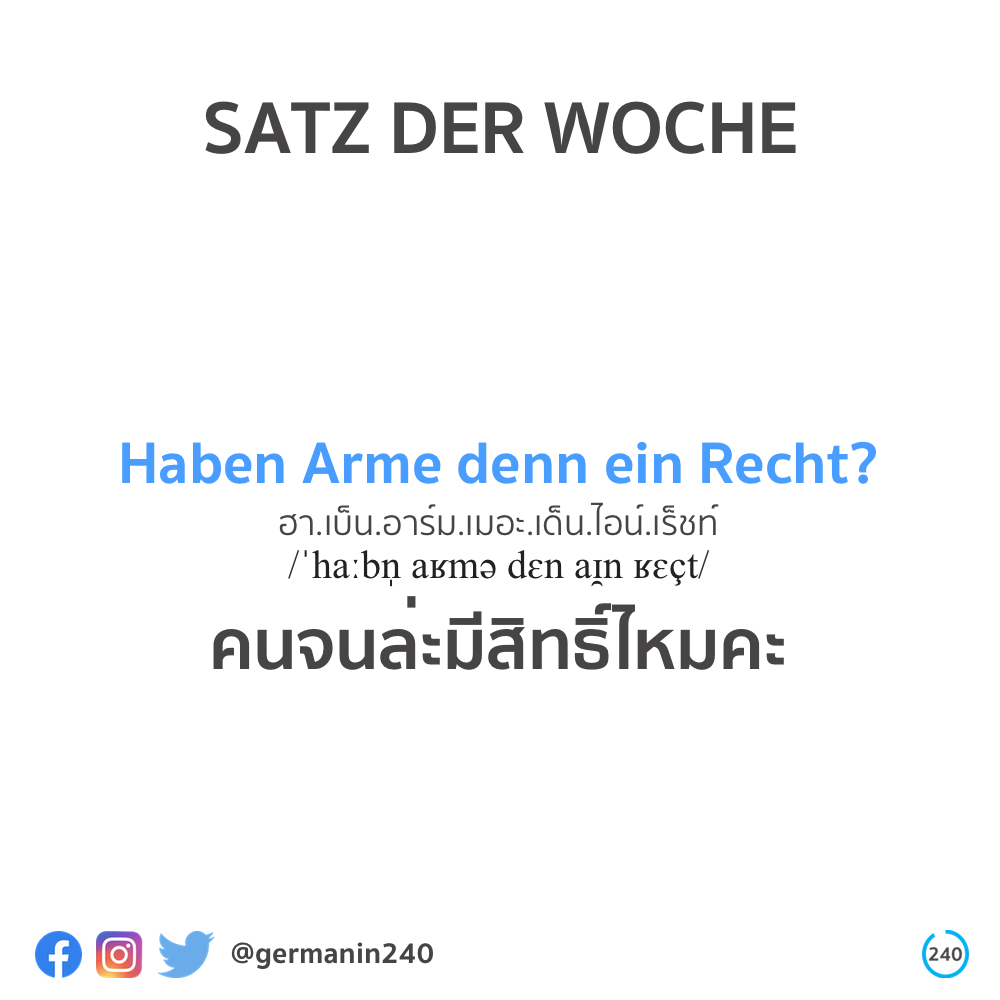 ประโยคเยอรมันสัปดาห์นี้เสนอ Haben Arme denn ein Recht? หรือคนจนล่ะมีสิทธิ์ไหมคะ ประโยคนี้ประกอบด้วยกริยา haben (มี) นาม Arme (คนจน) คำอนุภาคแสดงน้ำเสียงเชิงติเตียนของผู้พูดในประโยคคำถามเชิงวาทศิลป์ denn คำนำหน้านามไม่ชี้เฉพาะเจาะจง ein และนาม Recht (สิทธิ)