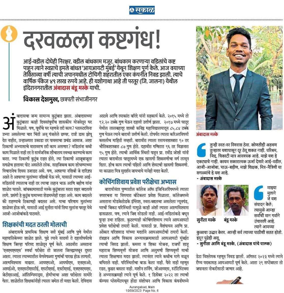 दरवळला कष्टगंध! 
---- 
आई-वडील दोघेही निरक्षर. वडील बांधकाम मजूर. प्रसंगी ते काम मिळाले नाही तर शौचालयेही साफ करण्याचे काम ते करतात. बांधकाम करणाऱ्या वडिलांचे कष्ट पाहून त्याने स्वप्नांचे इमले बांधत आयआयटी मुंबई येथून शिक्षण पूर्ण केले. आज वयाच्या तेविसाव्या वर्षी त्याची निवड