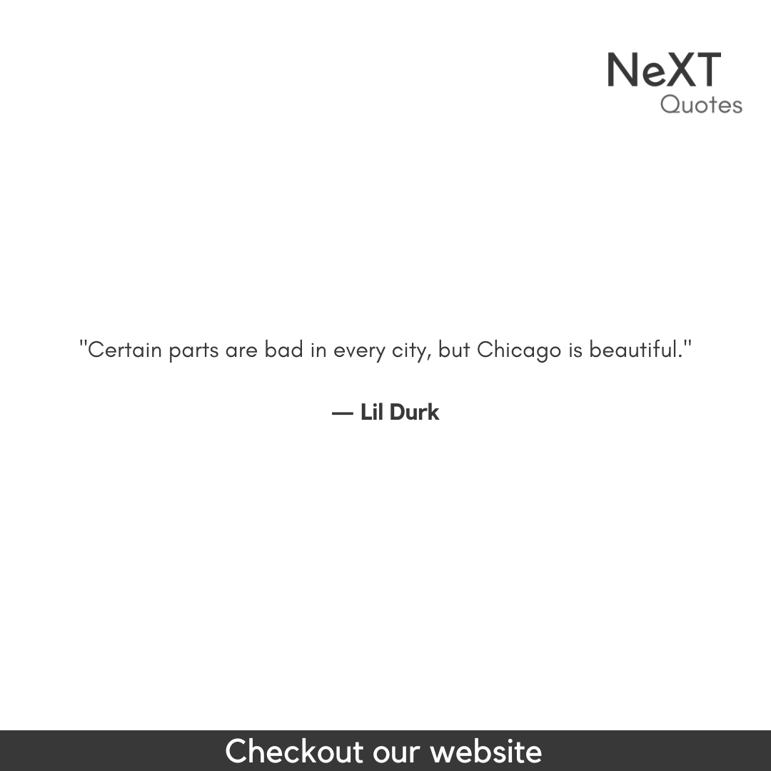 Certain parts are bad in every city, but Chicago is beautiful.

- Lil Durk

#LilDurkQuotes #DurkioQuotes #LilDurkLyrics #Durkio #RapQuotes #HipHopLyrics #MusicQuotes #InspiringLyrics #RealTalk #MotivationalQuotes #NeverGiveUp #NeXTQuotesOne