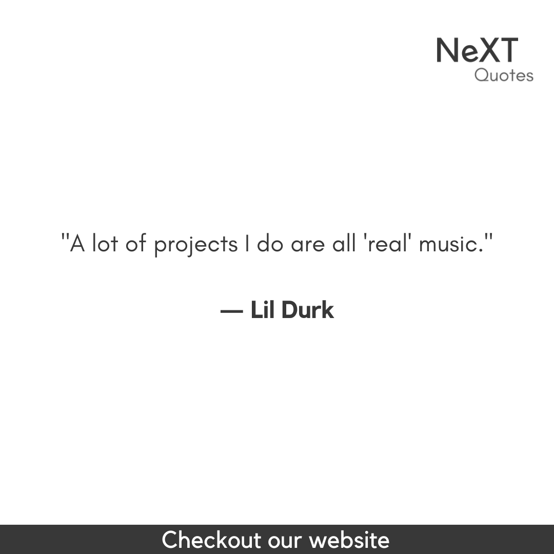 A lot of projects I do are all 'real' music.

- Lil Durk

#LilDurkQuotes #DurkioQuotes #LilDurkLyrics #Durkio #RapQuotes #HipHopLyrics #MusicQuotes #InspiringLyrics #RealTalk #MotivationalQuotes #NeverGiveUp #NeXTQuotesOne