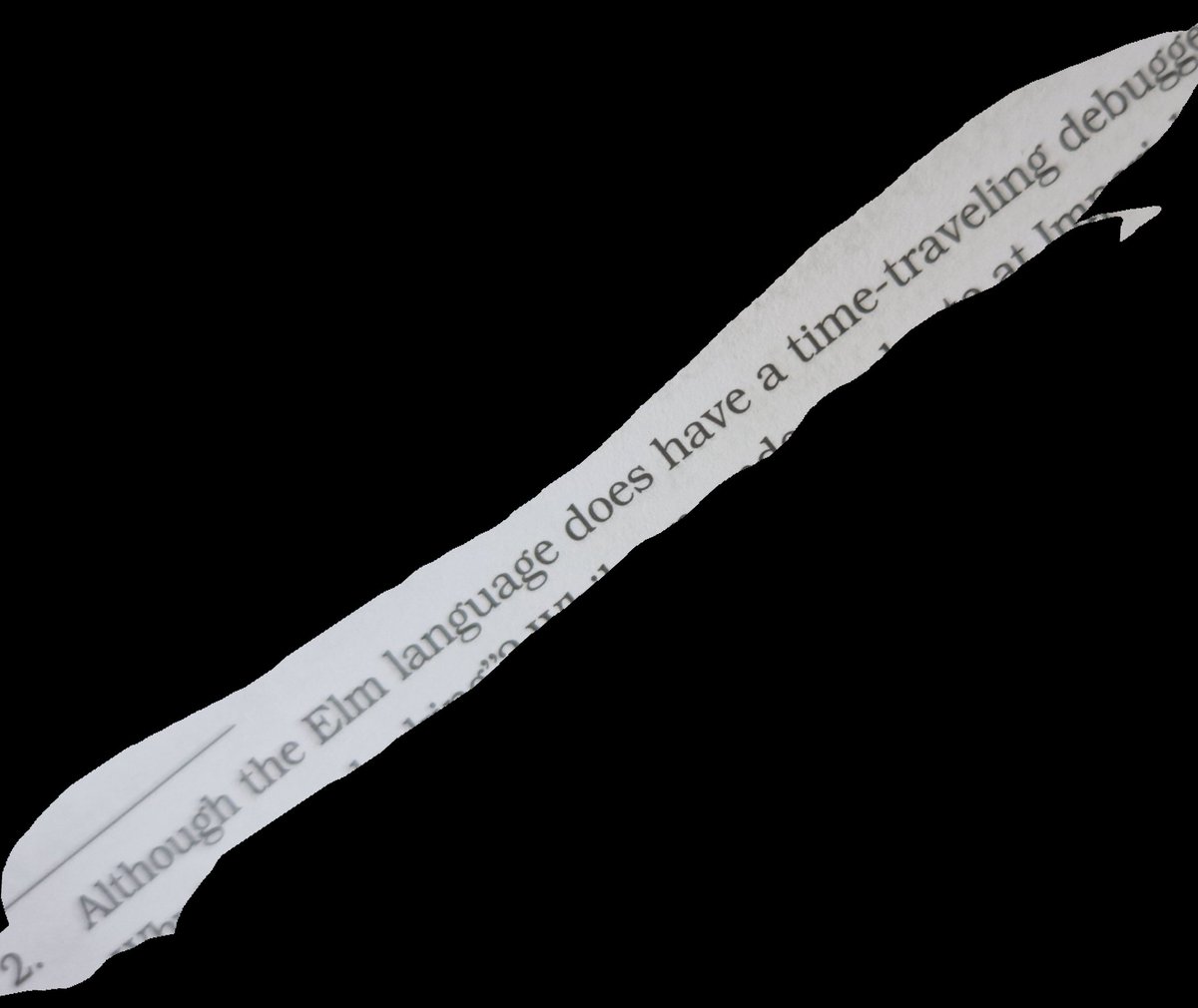 Reading the second edition of "The pragmatic programmer ", I noticed that <a href="/elmlang/">Elm</a> has made its way into one of the footnotes.  😀

It's hard when you don't have a time-traveling debugger. 😎