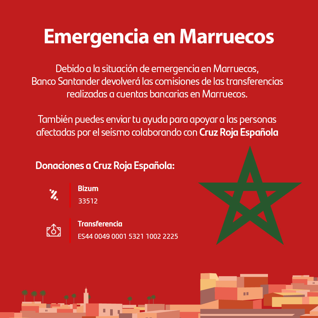 Santander España (@santander_es) on Twitter photo Por solidaridad con los damnificados por el terremoto, Santander devolverá las comisiones de las transferencias a cuentas bancarias en Marruecos.
Toda la ayuda suma para atender la emergencia humanitaria. Tú también puedes apoyar a los afectados a través de <a href="/CruzRojaEsp/">Cruz Roja Española</a> via Por solidaridad con los damnificados por el terremoto, Santander devolverá las comisiones de las transferencias a cuentas bancarias en Marruecos.
Toda la ayuda suma para atender la emergencia humanitaria. Tú también puedes apoyar a los afectados a través de <a href="/CruzRojaEsp/">Cruz Roja Española</a> via