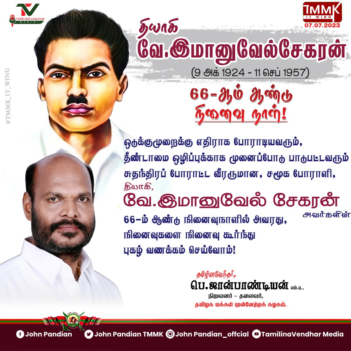 தியாகி வே.இமானுவேல்சேகரன் 
66-ஆம் ஆண்டு நினைவு நாள்!

ஒடுக்குமுறைக்கு எதிராக போராடியவரும்,  
தீண்டாமை ஒழிப்புக்காக முனைப்போடு பாடுபட்டவரும்  
சுதந்திரப் போராட்ட வீரருமான
சமூக போராளி, 
தியாகி.வே.இமானுவேல் சேகரன் அவர்களின் 66 -ம் ஆண்டு நினைவுநாளில் அவரது, நினைவுகளை நினைவு கூர்ந்து