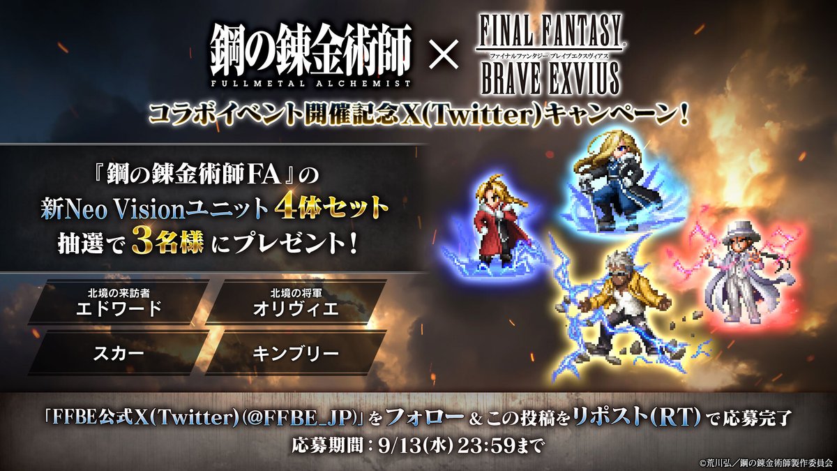 ／
『#鋼の錬金術師FA』コラボ記念
✨X(Twitter)キャンペーン✨
＼

1⃣<a href="/FFBE_JP/">FFBE 公式</a>をフォロー
2⃣この投稿をリポスト(RT)で応募完了

新NVユニット
🔸北境の来訪者エドワード
🔸スカー
🔸北境の将軍オリヴィエ
🔸キンブリー
4体セットを抽選で3名様プレゼント🎁

〆9/13(水) 23:59まで
#FFBE #ハガレンFA