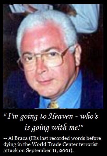 RandySevy's tweet photo. It was reported that Al Braca climbed atop his desk in the Twin Towers and said, "I'm going to Heaven, who's going with me." He then proclaimed the Gospel to his coworkers. Al's body was one of the very few that was found intact in the rubble.
Al's office was above where the first jet crashed - he was not getting out. Those who were trapped with Al and heard the Gospel message, and received Jesus as their Lord and Savior were blessed in that they were afforded this last chance. Many were not so fortunate. Therein lies a lesson: no one is promised a ‘last chance’. Today is the day of YOUR salvation; receive Jesus as your Lord and Savior.

"The Lord is thy keeper: the Lord is thy shade upon thy right hand The sun shall not smite thee by day, nor the moon by night. The Lord shall preserve thee from all evil: he shall preserve thy soul. The Lord shall preserve thy going out and thy coming in from this time forth, and even for evermore.” (Psalm 121:5-8)