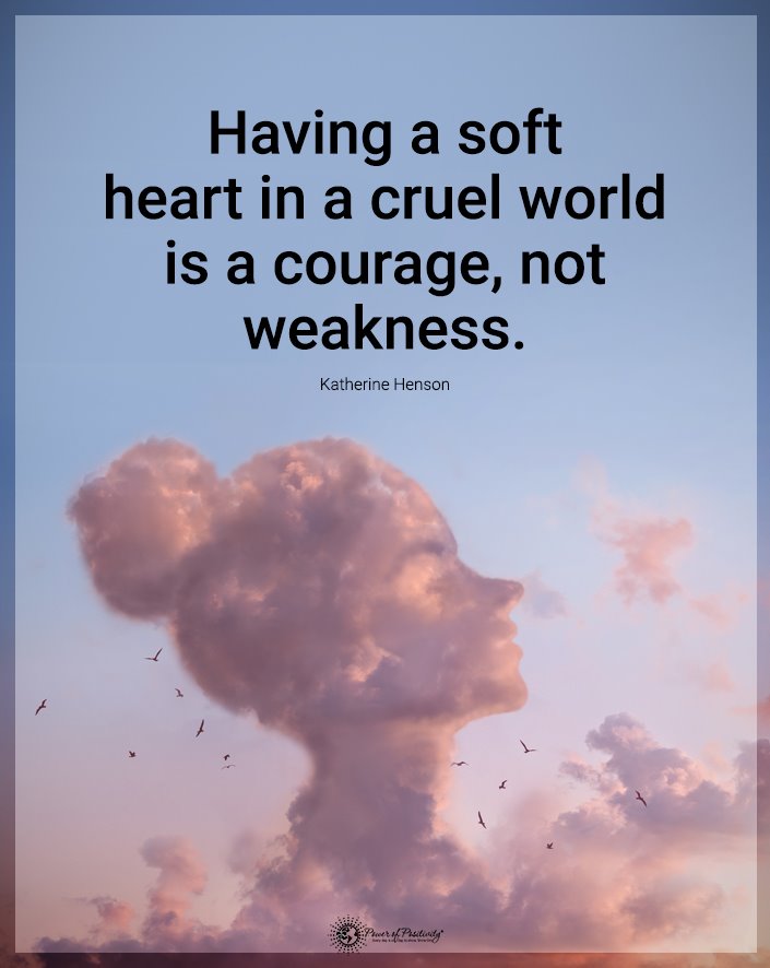 “Having a soft heart in a cruel world is courage, not weakness.”