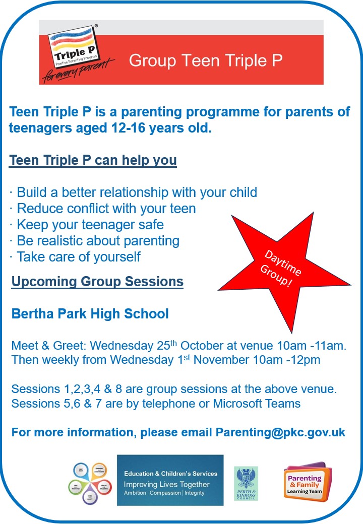 Upcoming Group Teen Triple P programme. 
Bertha Park High School starting Wednesday 25th October at 10am.  
Please see poster for details.  
Please visit the website for further information and to access the application form pkc.gov.uk/parenting