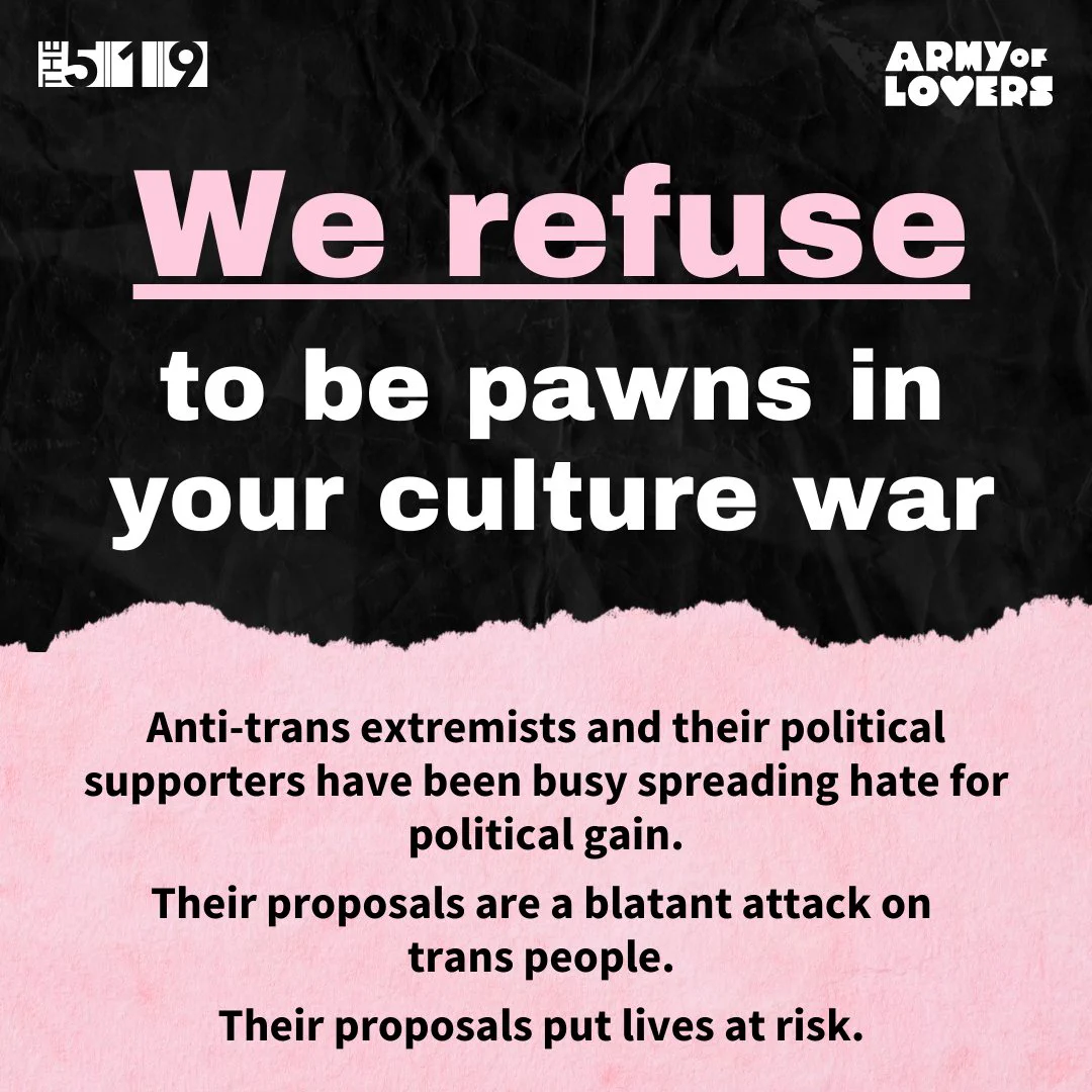 Graphic with text that reads:
Anti-trans extremists and their political supporters have been busy spreading hate for political gain. Their proposals are a blatant attack on trans people. Their proposals put lives at risk.
𝗪𝗲 𝗿𝗲𝗳𝘂𝘀𝗲 𝘁𝗼 𝗯𝗲 ﻿𝗽𝗮𝘄𝗻𝘀 𝗶𝗻 𝘆𝗼𝘂𝗿 𝗰𝘂𝗹𝘁𝘂𝗿𝗲 𝘄𝗮𝗿.