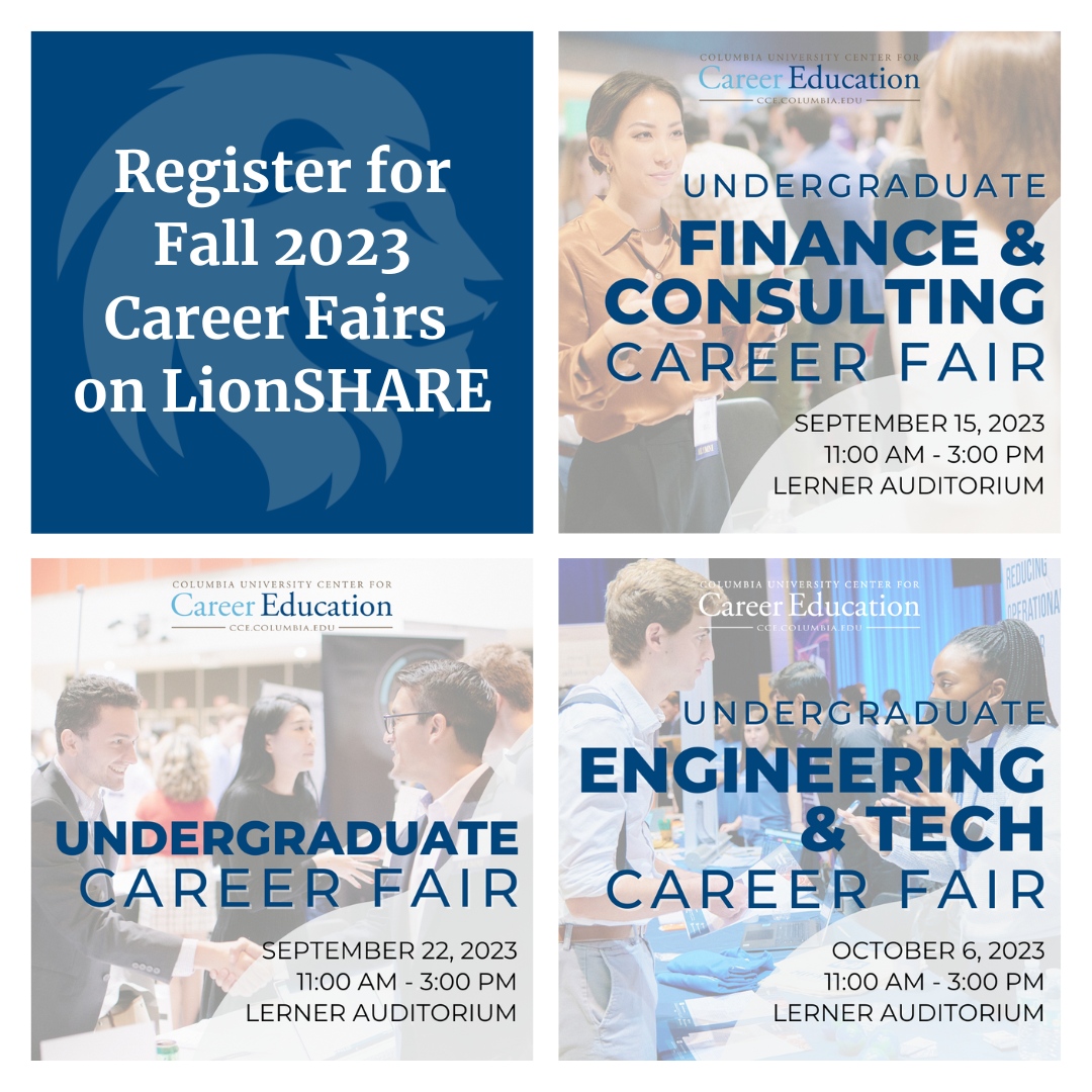 Center for Career Education at Columbia University (@columbiacce) on Twitter photo On-Campus Recruitment is Back! Meet hundreds of employers at our Fall #CareerFairs: Finance & Consulting (9/15), Multi-Industry (9/22), and Engineering & Tech (10/6). Register on LionSHARE today at the link in our bio! #ColumbiaCCE <a href="/CC_Columbia/">Columbia College</a> <a href="/ColumbiaGS/">ColumbiaGS</a> <a href="/CUSEAS/">Columbia Engineering</a> <a href="/BarnardCollege/">Barnard College</a> On-Campus Recruitment is Back! Meet hundreds of employers at our Fall #CareerFairs: Finance & Consulting (9/15), Multi-Industry (9/22), and Engineering & Tech (10/6). Register on LionSHARE today at the link in our bio! #ColumbiaCCE <a href="/CC_Columbia/">Columbia College</a> <a href="/ColumbiaGS/">ColumbiaGS</a> <a href="/CUSEAS/">Columbia Engineering</a> <a href="/BarnardCollege/">Barnard College</a>