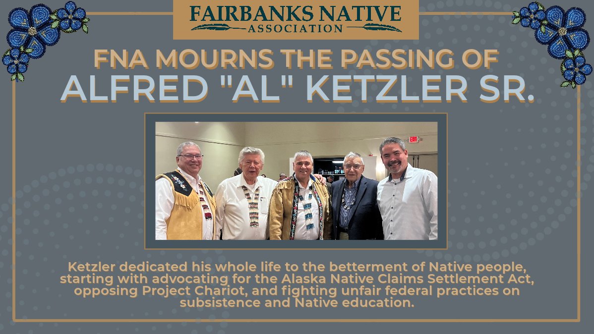 We are saddened to learn of the passing of Al Ketzler, Sr.

Ketzler dedicated his life to the betterment of Native people, advocating for the Alaska Native Claims Settlement Act, opposing Project Chariot, and fighting unfair federal practices on subsistence and Native education.