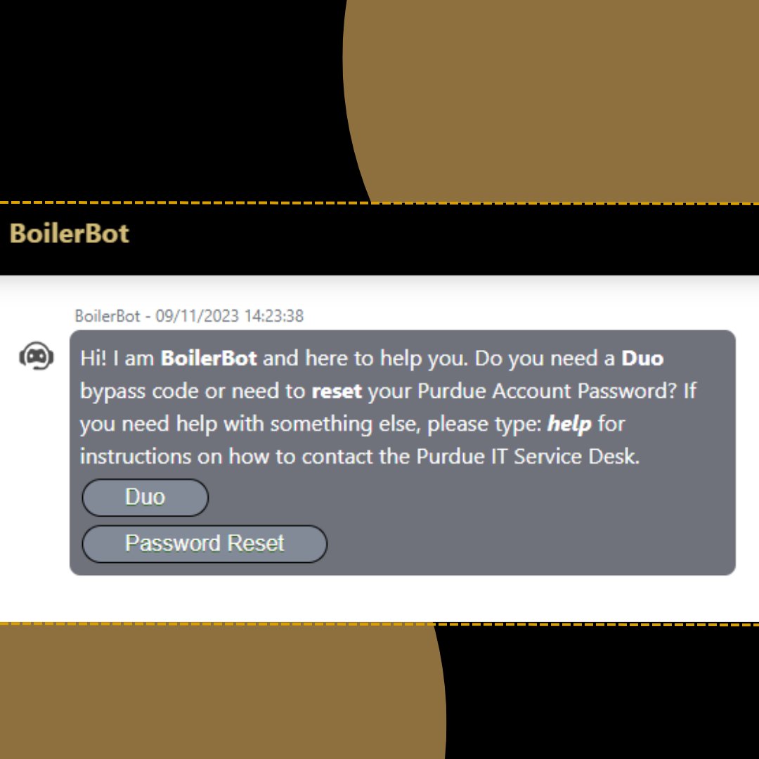 PurdueFW_ITS_HD's tweet photo. Hello Dons!
Purdue has introduced its very own chatbot,BoilerBot, which helps users in receiving a bypass code for Duo or resetting their Career Account password. It has other features that you can try out on https://t.co/xaOOGCrGz1 . https://t.co/Et7mw3Qg0X