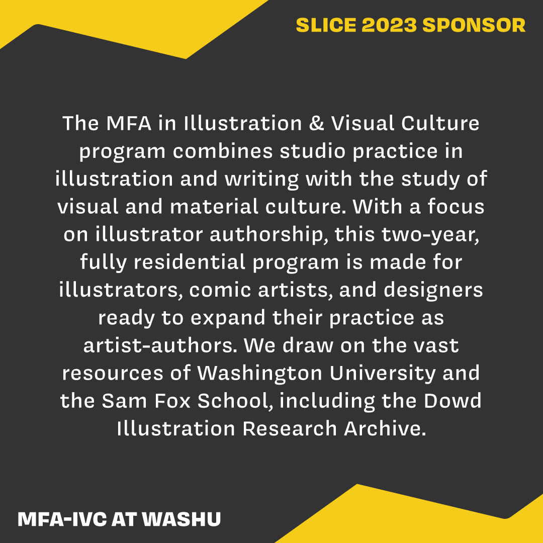 Thank you to our full-pie sponsor, the MFA in Illustration & Visual Culture program at WashU @samfox_MFA_IVC !

Interested in becoming a SLICE sponsor or partner? Visit slicexpo.org/support-slice/