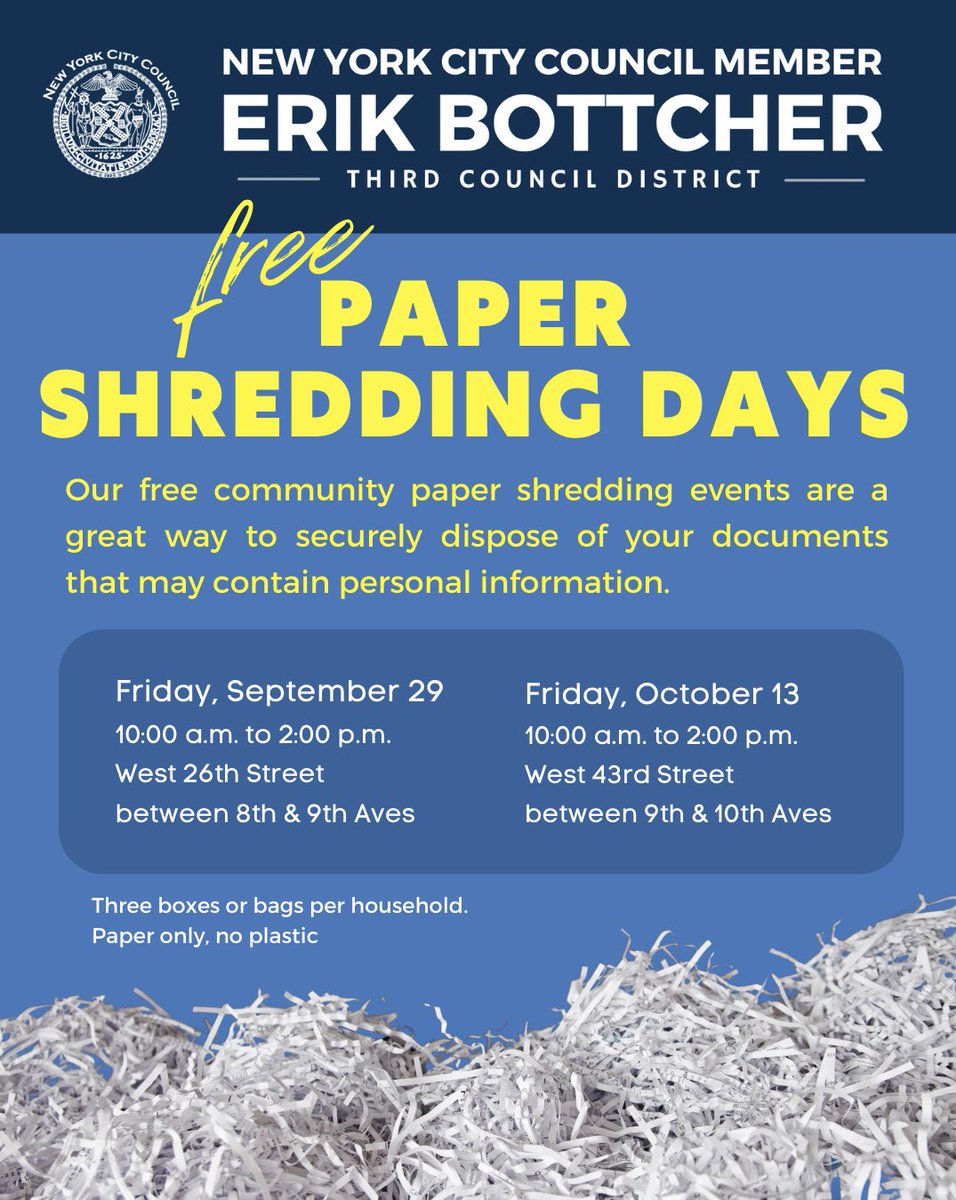 It’s that time of year again! Our free paper shredding events are a great way to securely dispose of personal documents that may contain sensitive info. Fri, 9/29 10 a.m. to 2 p.m. W 26th Street, btwn 8th & 9th Fri, 10/13 10 a.m. to 2 p.m. W 43rd Street, btwn 9th & 10th