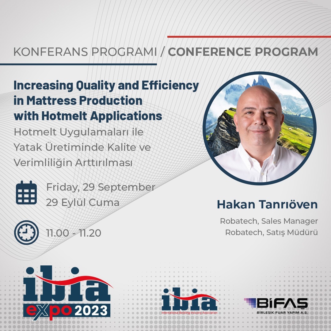 KONFERANS Programı / CONFERENCE Program 

Hakan Tanrıöven
Increasing Quality and Efficiency in Mattress Production with Hotmelt Applications / Hotmelt Uygulamaları ile Yatak Üretiminde Kalite ve Verimliliğin Arttırılması

📌 Friday, 29 September / 29 Eylül Cuma
⏰ 11.00-11.20