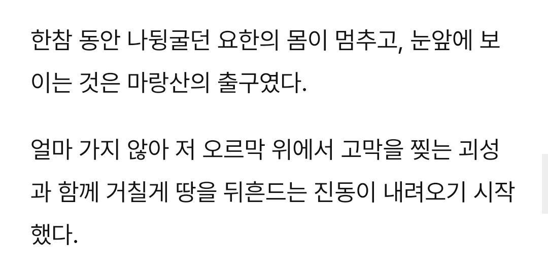 겨울이가 지네 본체를 조종할 수 있는 시간이 길지 않구나
힘낸거야
진짜 있는힘껏 도와주려고 한거겠지
그래서 요한이를 입구까지 던져두고나서 곧 또 괴이괴이 지네가 내려오고....
요한이는 겨울이 마음을 알고 환상을 뒤로한채 입구쪽스로 기어갔고