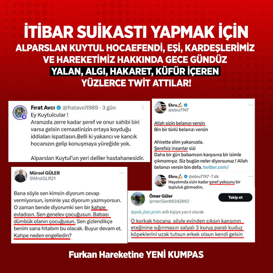 HAKARET ETTİLER, YALAN SÖYLEDİLER!

İtibar suikastı yapmak için Alparslan Kuytul Hocaefendi, eşi, kardeşlerimiz ve hareketimiz hakkında gece-gündüz yalan, algı, hakaret, küfür  içeren yüzlerce tweet attılar!

FurkanHareketine YeniKumpas