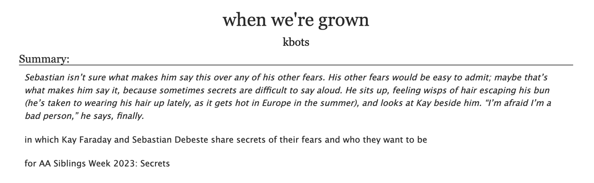 my second kay and seb fic for #AASiblingsWeek23 based on the prompt 'Secrets' <3 I really, really like this one, and i'll do anything to promote my firm belief that miles takes them to europe as his wards post aai2 

archiveofourown.org/works/50328937