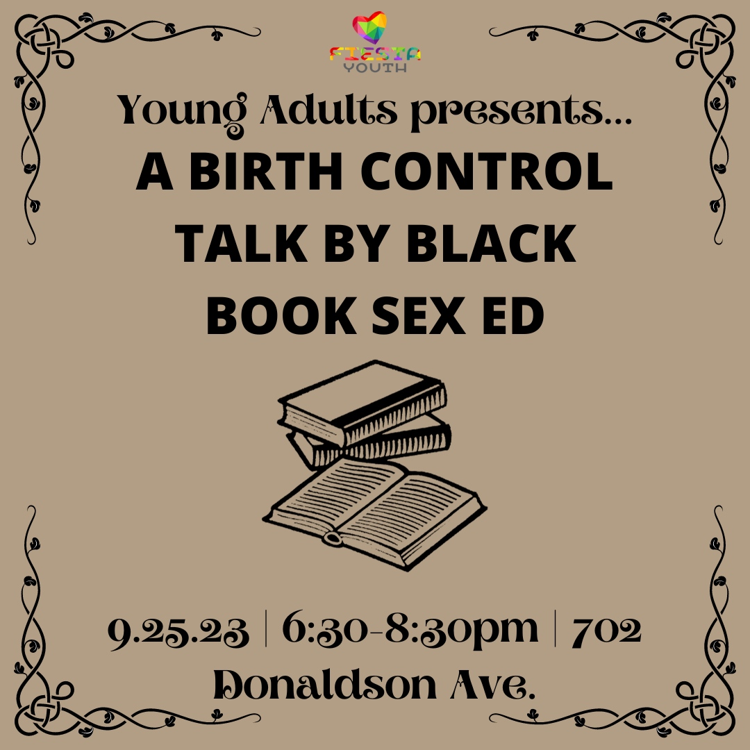 Are you 18-22, out of high school, and looking to connect with other LGBTQ2+ youths?

Join Fiesta Youth: Young Adults for an evening of discussing birth control methods.

#FiestaYouth #YoungAdults #LGBTQ #BirthControl #FamilyPlanning #BlackBookSexEd