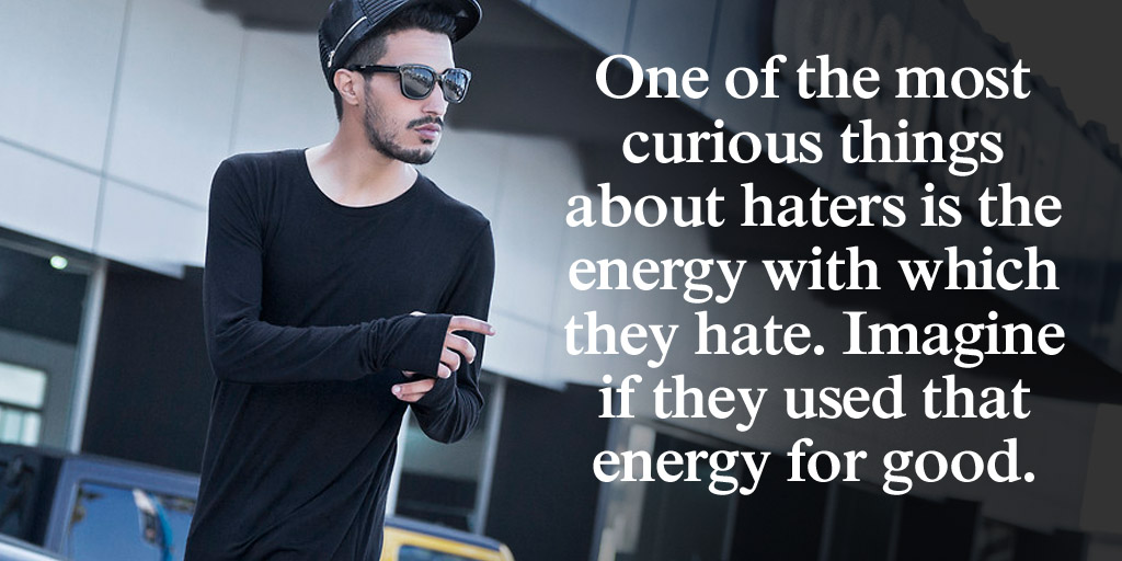 One of the most curious things about haters is the energy with which they hate. Imagine if they used that...