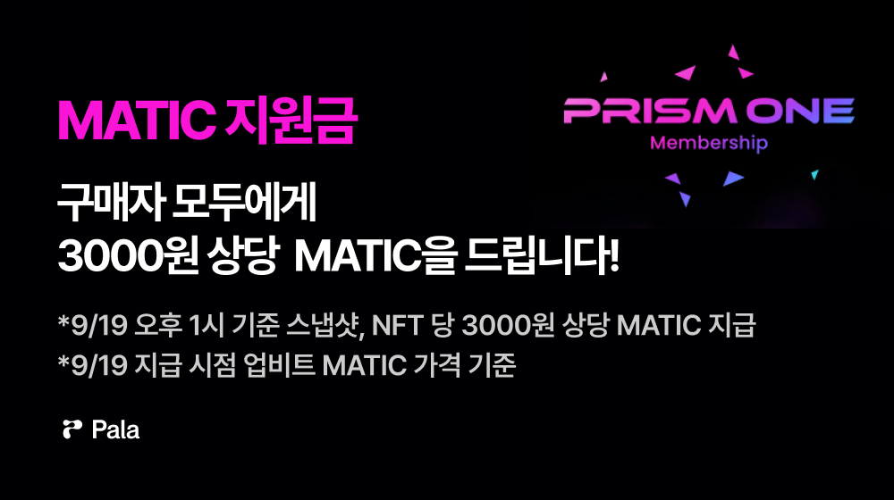 📢Attention! 팔라 런치패드 SURPRISE 이벤트!   

PRISM ONE Membership NFT 구매하고  MATIC 지원금을 페이백으로 받으세요💰   

별도의 신청 필요없이 9/19 오후 1시 기준 스냅샷으로 NFT 당 3,000원 상당의 MATIC을 드립니다 🎁

📌 구매 바로가기 launchpad.pala.io/#/prismone