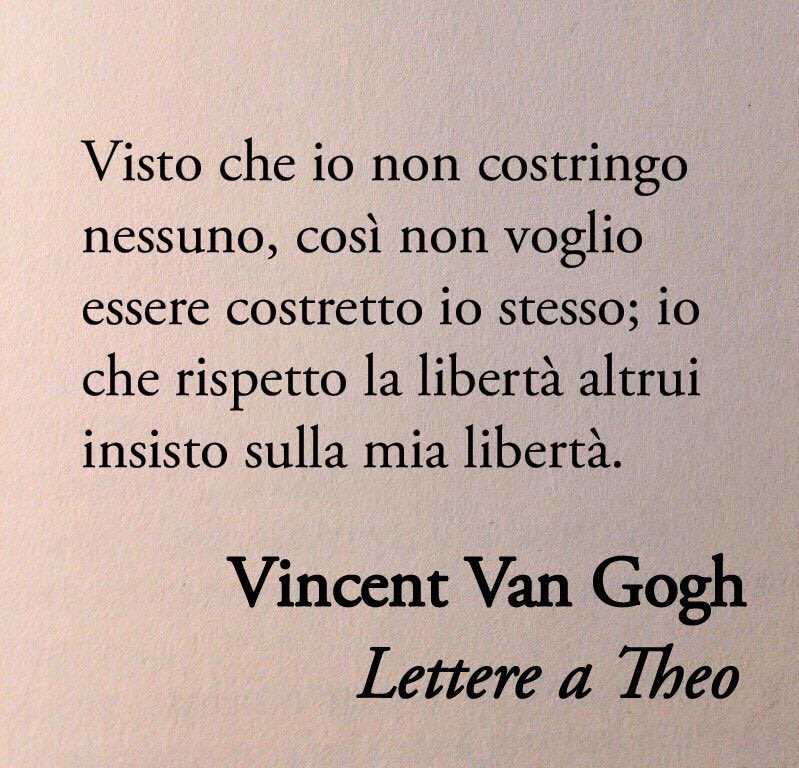 Poesiaitalia's tweet image. Visto che io non costringo nessuno, così non voglio essere costretto io stesso; io che rispetto la libertà altrui insisto sulla mia libertà.

Vincent Van Gogh - Lettere a Theo 📚