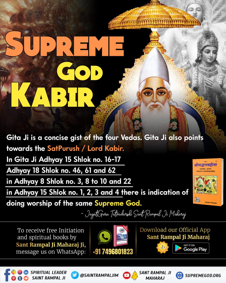 Gita Ji is a concise gist of the four Vedas. Gita Ji also points towards the SatPurush / Lord Kabir. In Gita Adhyay 15 Shlok 16-17; Adhyay 18 Shlok 46, 61, 62; in Adhyay 8 Shlok 3, 8-10, 22; in Adhyay 15 Shlok 1-4 there is indication of doing worship of the same Supreme God.