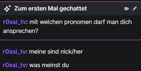 gestern verirrte sich wieder ein atemberaubender Fall in meinen Chat, er fragt mich was meinen pronomen sind. Meine Antwort dazu: "most sexiest man alive"
Ich frage ihn was seine sind. 
Er: nick/her 

der erbärmlichste Versuch das N wort zu triggern