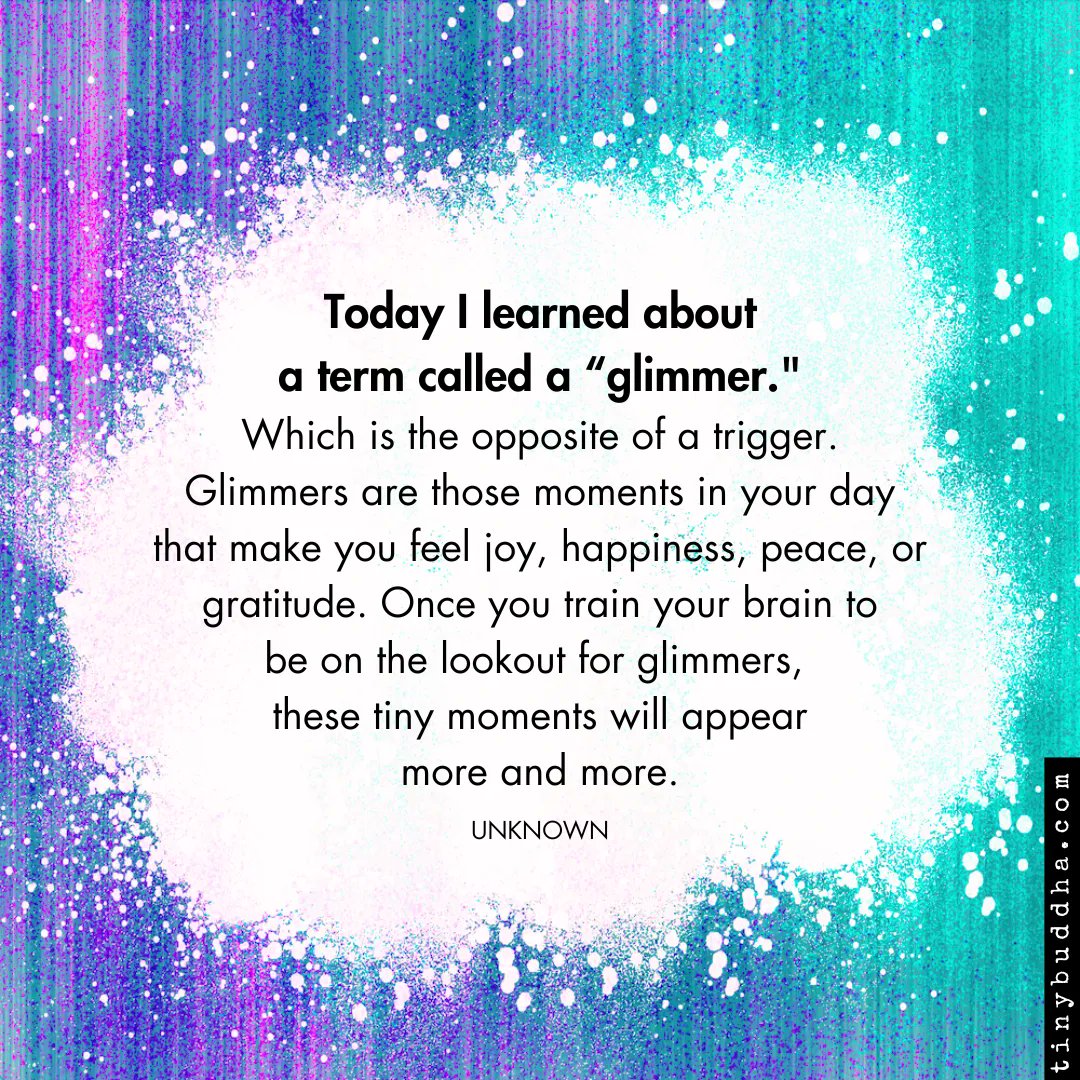 tinybuddha's tweet image. Today I learned about a term called a 'glimmer.’  The opposite of a trigger. Glimmers are those moments in your day that make you feel joy, happiness, peace, or gratitude. Once you train your brain to be on the lookout for glimmers, these tiny moments will appear more and more.