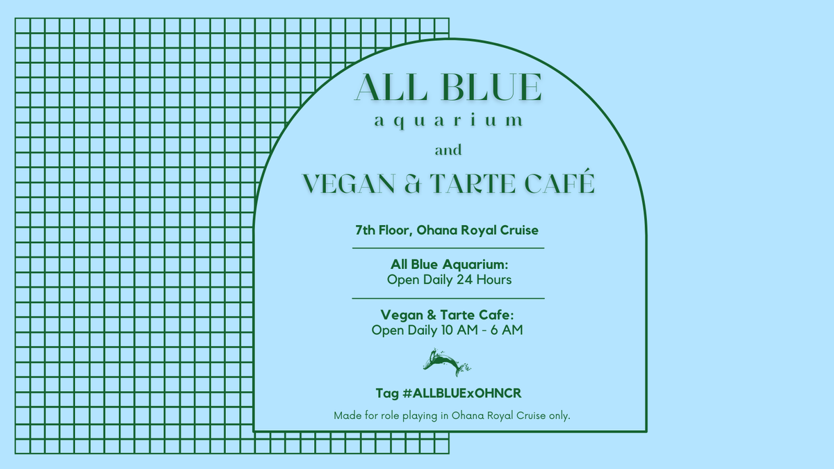 ⠀

        All Blue Aquarium, Vegan &amp; Tarte Café
        7th Floor, Ohana Royal Cruise

        ———
        All Blue Aquarium
        Open Daily 24-hour
        - - -
        Vegan &amp; Tarte Café
        Open Daily 10 AM - 06 PM
        ———

        Tag #ALLBLUExOHNCR

⠀
