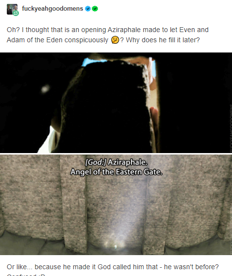 FYeahGoodOmens's tweet photo. Neil about Aziraphale's gate...
Oh? I thought that is an opening Aziraphale made to let Even and Adam of the Eden conspicuously 🤔? Why does he fill it later?
Or like... because he made it God called him that - he wasn't before? Confused :D.
#GoodOmens https://t.co/3HmmoGpCfI