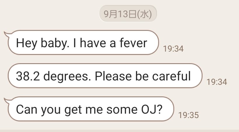 MapleNews2021's tweet photo. 【My日常英会話17】

I have a fever. 
(僕は)熱がある
38.2 degrees. Please be careful. 
38.2度、気をつけて

運転中だったので最初のメールには気付かず「38度」だけが頭に残った。

今日そんなに暑かったっけ?と思いながら帰宅。

夫と話が噛み合わなかったが、ようやく状況を把握し不安が走った https://t.co/FrvtXgjEHV