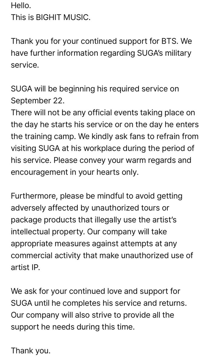 Hello.
This is BIGHIT MUSIC.

Thank you for your continued support for BTS. We have further information regarding SUGA’s military service.

SUGA will be beginning his required service on September 22.
There will not be any official events taking place on the day he starts