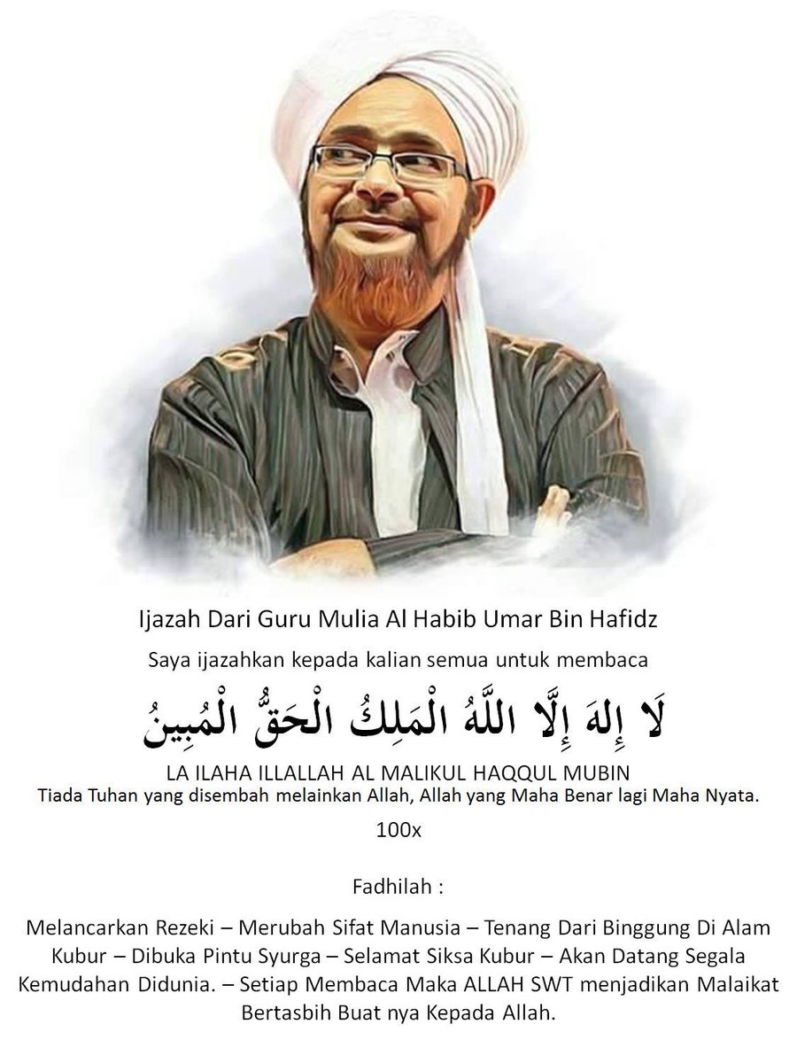 CintaRasulAllah's tweet photo. IJAZAH DARI HABIB UMAR BIN HAFIDZ

Saya ijazahkan kepada kalian semua agar mencari ilmu yang bermanfaat, ilmu yang mulia dan mengamalkan ilmu yang didapatkan, bersungguh-sungguh mengajarkannya kepada ahli keluarga, anak dan berdzikir kepada Allah SWT, selalu hadir dimajlis ilmu dan saling menasihati antara satu sama lain, berbagi amalan yang supaya mendekatkan diri kepada Allah SWT. 

Saya ijazahkan kepada kalian semua untuk membaca :

LAA ILAAHA ILLALLAH AL MALIKUL HAQQUL MUBIN  100x

Fadhilahnya :

_ melancarkan rezeki dari banyak sudut
_ merubah sifat manusia
_ tenang dari bingung dialam kubur
_ dibuka pintu syurga
_ selamat dari siksa kubur
_ akan datang segala kemudahan didunia
_ dengan setiap membaca maka Allah SWT akan menjadikan malaikat bertasbih buatnya kepada Allah SWT.. 

Sila kan ucapkan qobiltu bagi yang ingin mengamalkannya, didalam Khulasah Habib Umar ianya dibaca setelah solat fardhu zohor. Sebanyak 100 kali