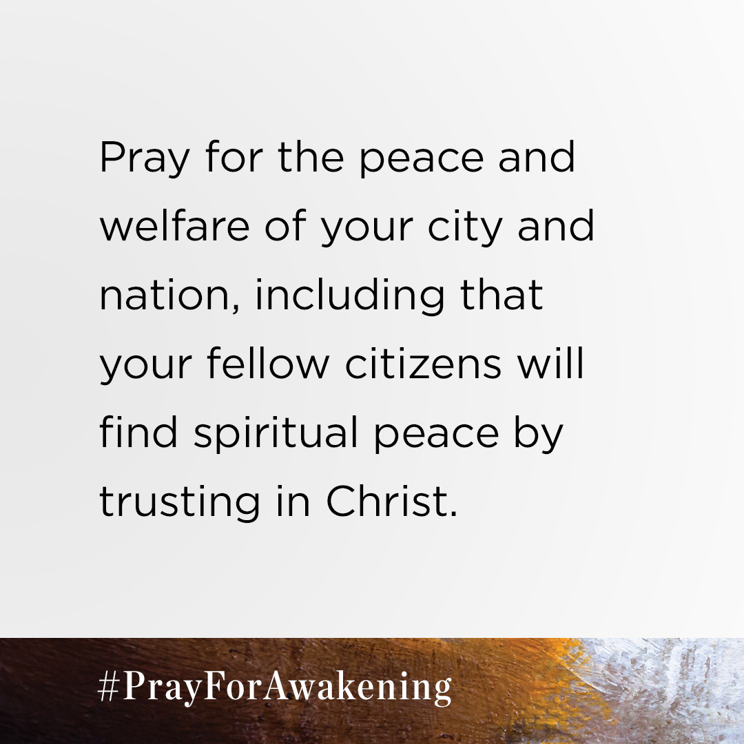 This week, please pray for the peace and welfare of your city and nation, including that your fellow citizens will find spiritual peace by trusting in Christ. 

Download your free prayer guide at PrayforAwakening.com