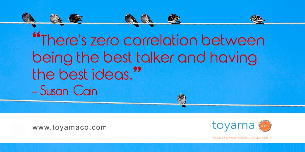 “There's zero correlation between being the best talker and having the best ideas.” – Susan Cain