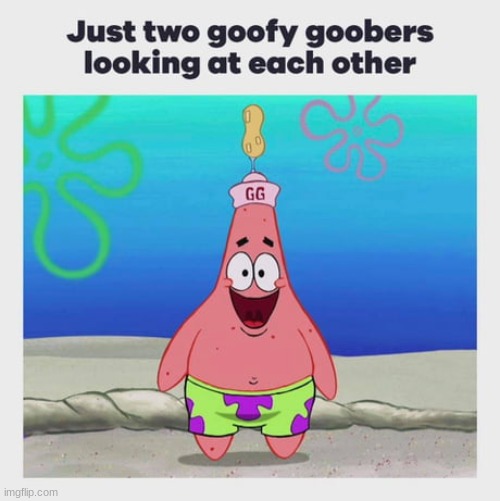 Hi there, goofy goober, I hope you have a great day!