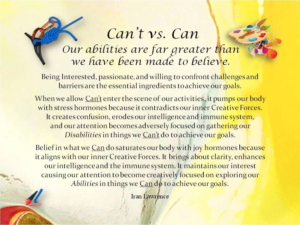 Can vs, Can't: Our abilities are far greater than we have been made to believe. Being Interested, passionate, and willing to confront challenges and barriers are the essential ingredients to achieve our goals.