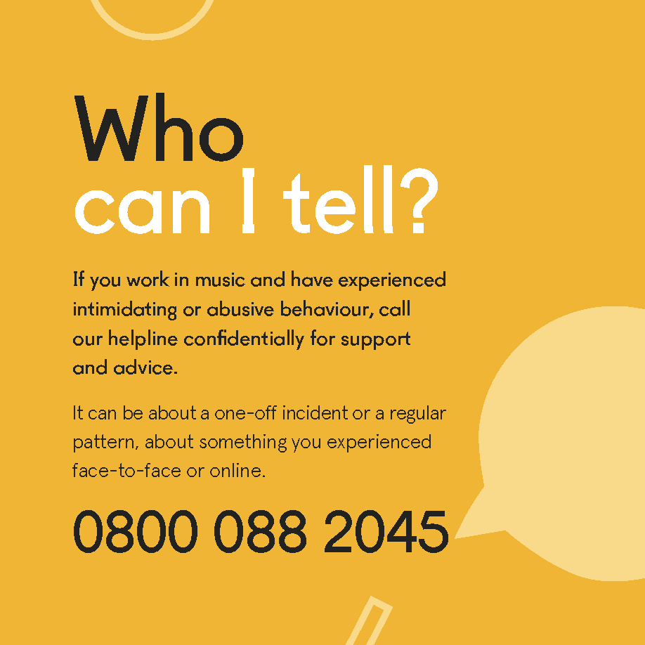 Nobody should have to endure intimidating or abusive behaviour at work. If you work in music, whether you're employed or freelance, you can receive support and advice to deal with a bullying or harassment situation by calling our dedicated support line on 0800 088 2045.
