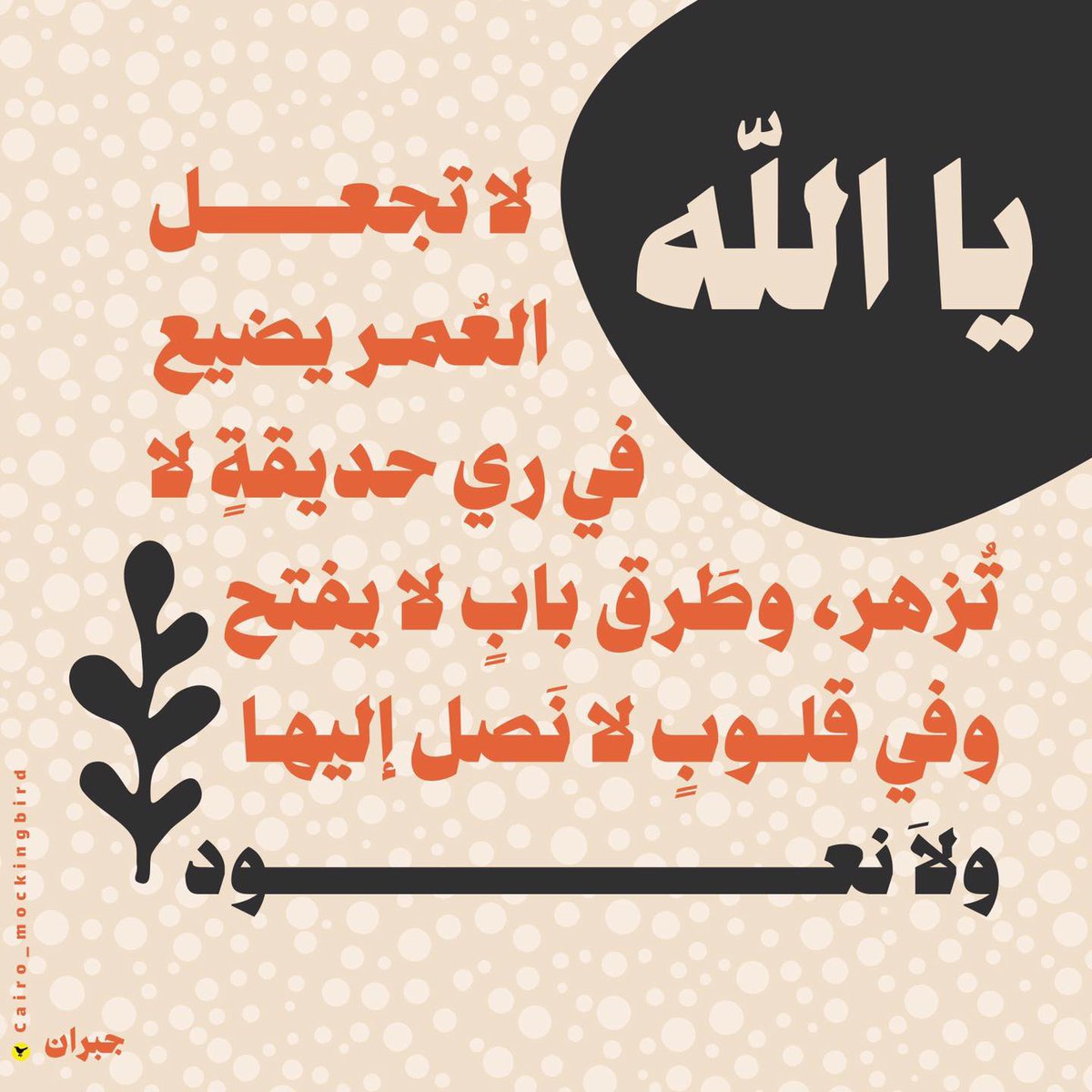 يا الله..
لا تجعل العمر يضيع في ري حديقةٍ لا تزهر
وطَرق بابٍ لا يفتح
وفي قلوبٍ لا نَصل إليها
ولاَ نعود.

- جبران